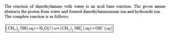 The reaction of dimethylamine with water is an acid base reaction. The given amine abstracts the proton from water and formed