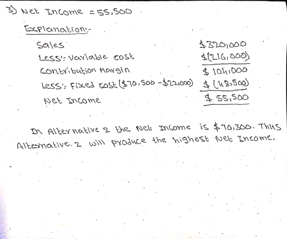 : . 3) Net Income 255.500. Explanation: sales $320,000 Less: variable cost $(216,000) contribution margin $ 10410oo Less: Fix