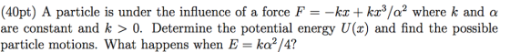 (40pt) A particle is under the influence of a force Fkk/a2 where k and a are constant and k 〉 0, Determine the potential energy U(x) and find the possible particle motions. What happens when E ka2/4?