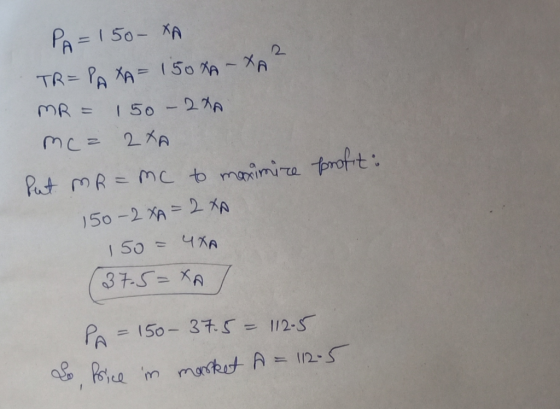PA= 150- XA TR= PAXA= 150XA-XA MR = 150-200 mea & XA put mR=mc to maximire 150-2XA = 2XA 150 = 4XA profit: 37.5=XA P = 150- 3