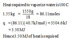 Heat required to vaporize water is100C 1.55kg - 5508 86.11moles 18 (86.11)(40.7k/mol) -3504.6k 3.50MJ Hence350 MJ of heatis r
