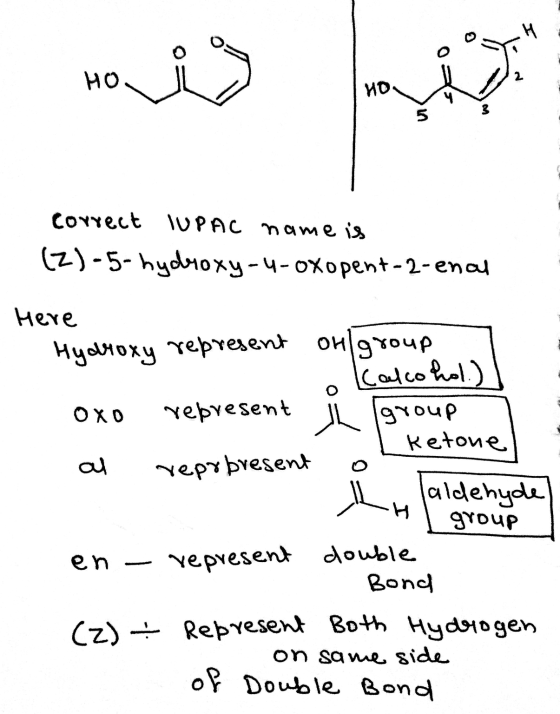 H НО HD correct IUPAC name is (2)-5-hydroxy-4-oxopent-2-enal Here Hydroxy represent on group Calcohol.) OXO represent group K