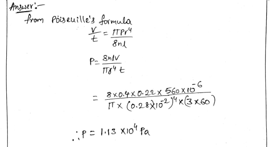 | Answer: from Poiseuilles formula X = ITPry - Sne P= 8nev 1784 t - 8x0.4 x 0.22 x 560 x16 TT X (0.28816234x(3 x60 ) .:P = 1