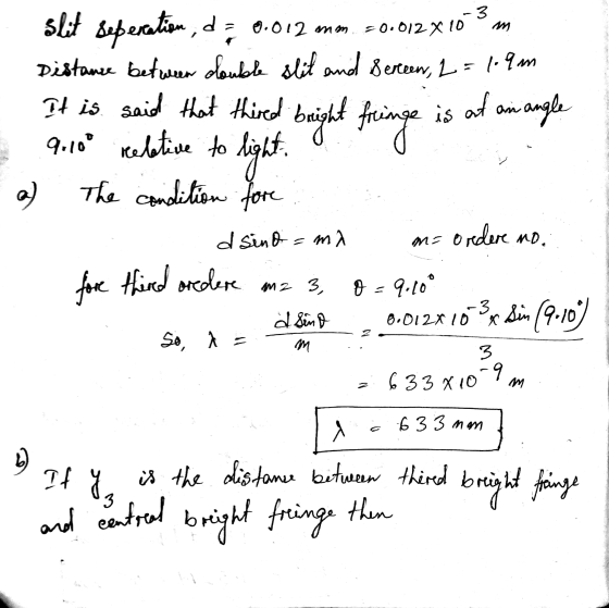 9.10° relative to light 633 X 109 -3 slit seperation, a 0.012 mm. =0.012X10 Distance between double slit and screen, L = 1.9m