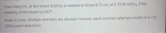 How many mL of the titrant Sr(OH)2 is needed to titrate 8.72 mL of 0.75 M HCIO4, if the molarity of the titrant is 0.67? Ente