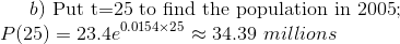 b) \text{ Put t=25 to find the population in 2005};\\ P(25)=23.4e^{0.0154\times 25}\approx34.39\ millions