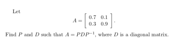 Let A= [ 0.7 0.1 0.3 0.9 Find P and D such that A = PDP-1, where D is a diagonal matrix.