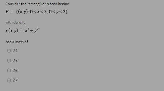 Consider the rectangular planar lamina R = {(x,y): 0<x<3,05y<2} with density p(x,y) = x² + y² has a mass of 0 24 O 25 O 26 O