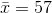 \bar{x}=57