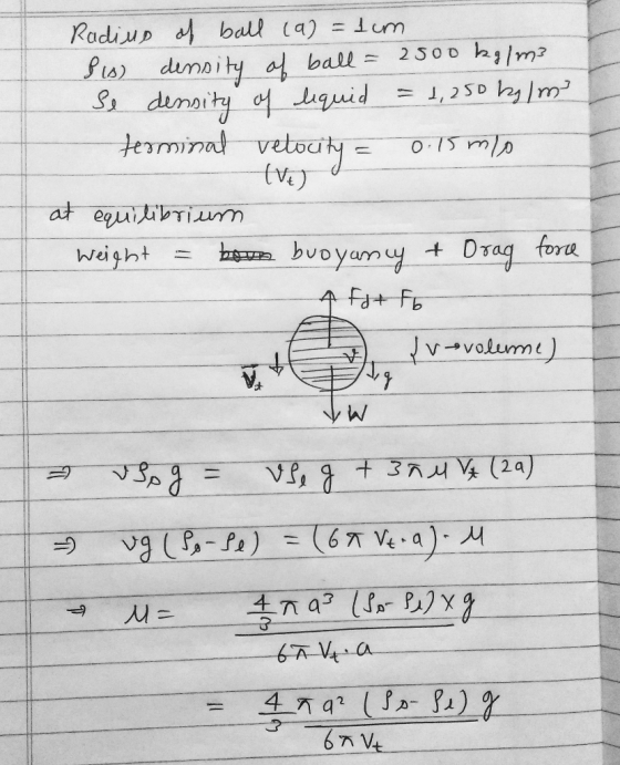 Radius of ball (a)=1 cm 110) density of ball = 2500 kg/m3 Se density of liquid = 1,250 kg/m² terminal velocity = 0.15 m/ - (V