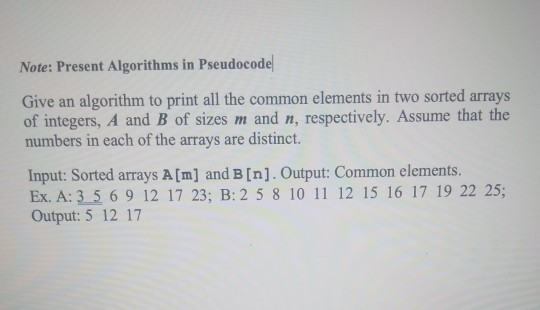 Note: Present Algorithms in Pseudocode Give an algorithm to print all the common elements in two sorted arrays of integers, A