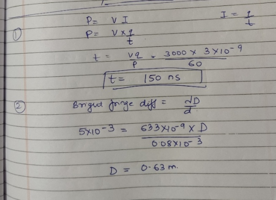 0 P= VI I드오 t VX Q t t = va 3000 Y 3X10-9 P 60 t= 150 ns Bright foringe diff = ID 5X10-3 = 63340-9 XD 0.08810-3 D = 0.63 m.