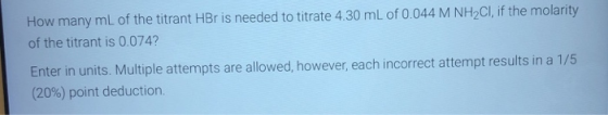 How many mL of the titrant HBr is needed to titrate 4.30 mL of 0.044 M NHCl, if the molarity of the titrant is 0.074? Enter i