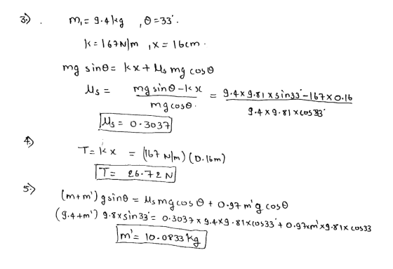 3) M, = 9.4 kg 0-33 k=167n/m ,x=16cm. mg coso mg sino= kxt to mg sino-koc mgcoso Ms= 9.4*9.81 xsin33 -1670.16 9.4 x 9.81 x 60