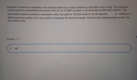 Penicillin G sodium is available in the hospital pharmacy in vials containing 5,000,000 units of drug. The directions on the
