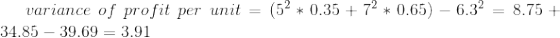 variance\ of\ profit\ per\ unit=(5^{2}*0.35+7^{2}*0.65)-6.3^{2}=8.75+34.85-39.69=3.91
