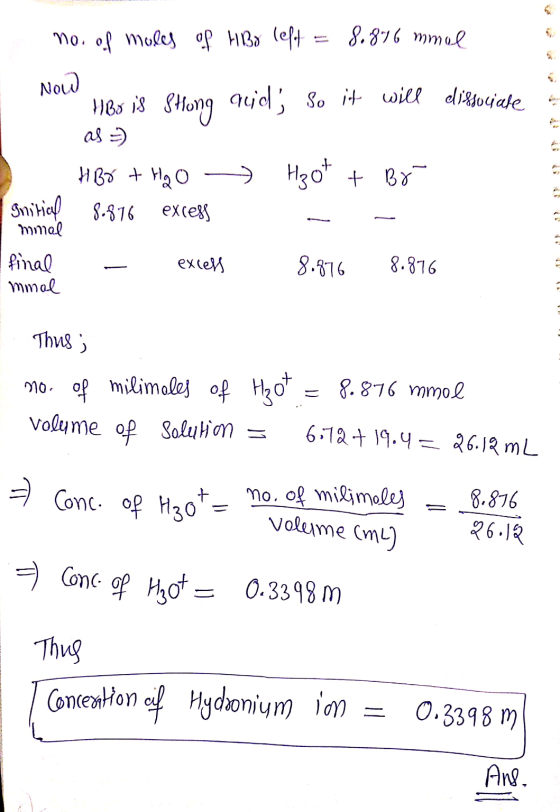 no. of moles of Hbo left www 8.876 mmol Now HBois Shung quid; So it will dissociate as = Hoot + B8 HBr + H₂O Initial 8.876 ex