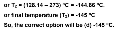 or T2 (128.14 273) °C = -144.86 °C or final temperature (T2) = -145 °C So, the correct option will be (d) -145 °C
