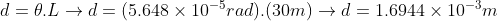 d=\theta.L\rightarrow d= (5.648\times10^{-5}rad).(30m)\rightarrow d=1.6944\times10^{-3}m