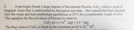 2. A geologist found a large deposit of the mineral Fluorite, CaF2, within a pond of stagnant water that is undisturbed by bi