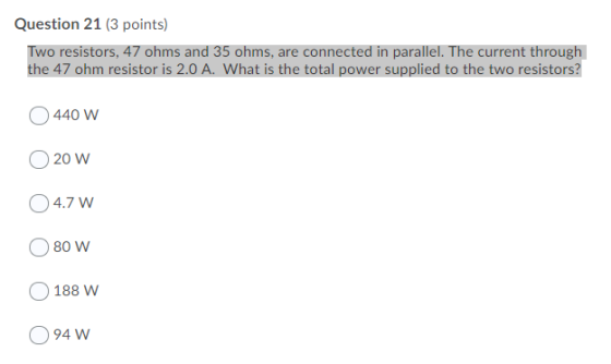 Question 21 (3 points) Two resistors, 47 ohms and 35 ohms, are connected in parallel. The current through the 47 ohm resistor
