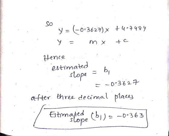 so y = (-0.3627) x +407484 Y = m x + C : : Hence estimated slope = bi E = -0°3827 after three decimal places .. Estimate se (