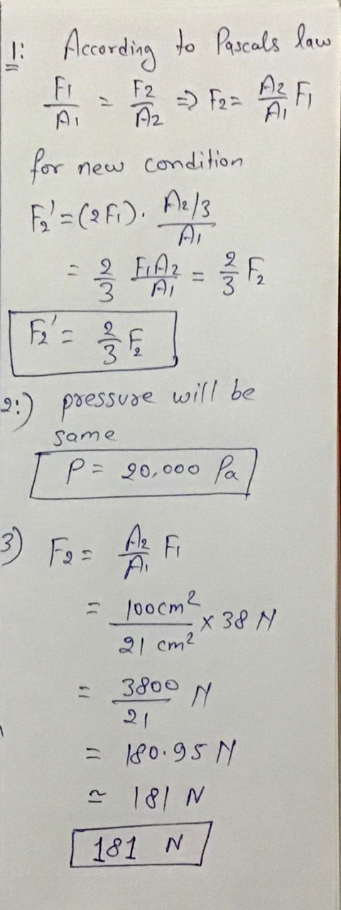 1 According to Pascals law F2 Az = F22 A for new condition F = (2F). A2/3 = 2 FAZ 3 F - F2 = 32 pressure will be same p=20,00