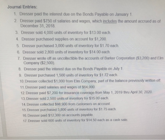 Journal Entries: 1. Dresser paid the interest due on the Bonds Payable on January 1 2. Dresser paid $750 of salaries and wage