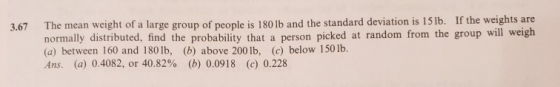 3.67 The mean weight of a large group of people is 180 lb and the standard deviation is 15 lb. If the weights are normally di