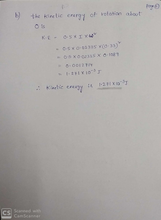 page b) energy of rotation about the kinetic O is KE = 0.5X I XWr = 0.5 X 0.02335 (0.33) = 0.5 X 0.02335 x 0.1089 = 0.0012714