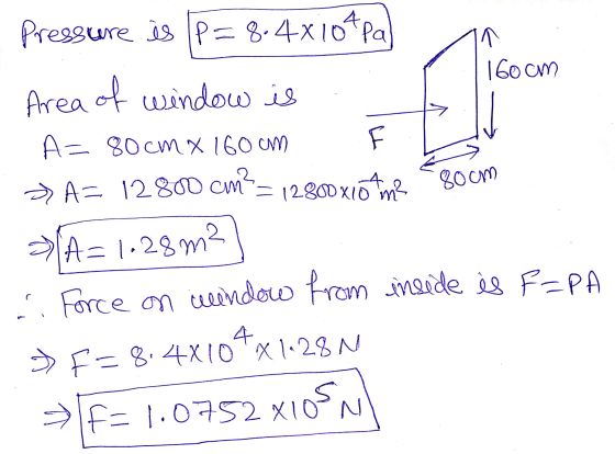 160cm Pressure is P=8.4x10tpal Area of window is A= 80cm x 160 cm A= 12800 cm cm? 12800x104 LL 80 cm m² A=1.28 m2 . Force on