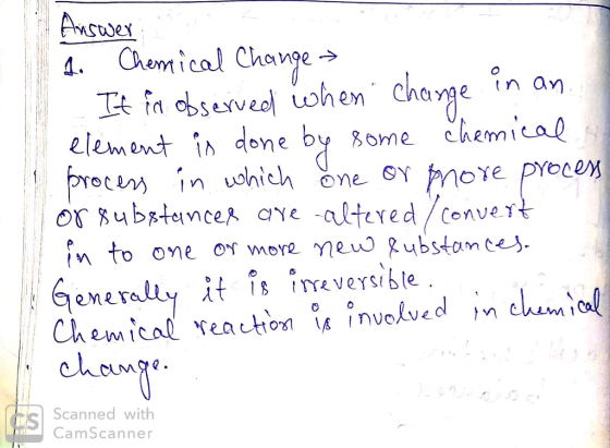 Answer 1. Chemical Change It is observed when change in an. element is done by some chemical process in which one or more pro