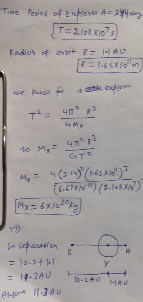 Time Period of Explorer A=244 day T=2.108 X10? s Radius of orbit R= 1.AU R=1-65x10m we know for aste exploser T²= 4T² R3 GMx