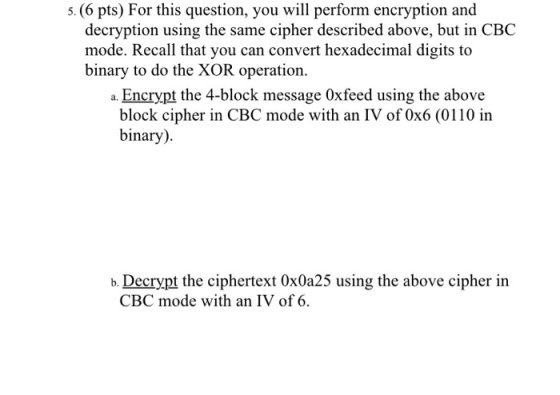 s (6 pts) For this question, you will perform encryption and 5. decryption using the same cipher described above, but in CBC
