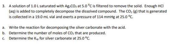 3. A solution of 1.0 L saturated with Ag2CO: at 5.0 °C is filtered to remove the solid. Enough HCI (aq) is added to completel