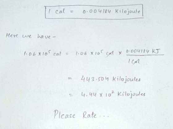 Il cal = 0.004184 kilojoule Here we have 1.06x10s cal = 1.068 ios cal x 0.004184 KJ Ical 443.504 Kilojoules = 4.44 X 10² Kilo