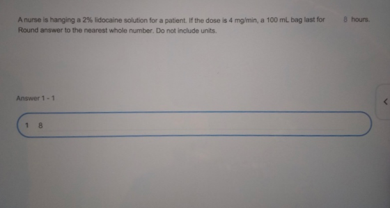 8 hours. A nurse is hanging a 2% lidocaine solution for a patient. If the dose is 4 mg/min, a 100 mL bag last for Round answe