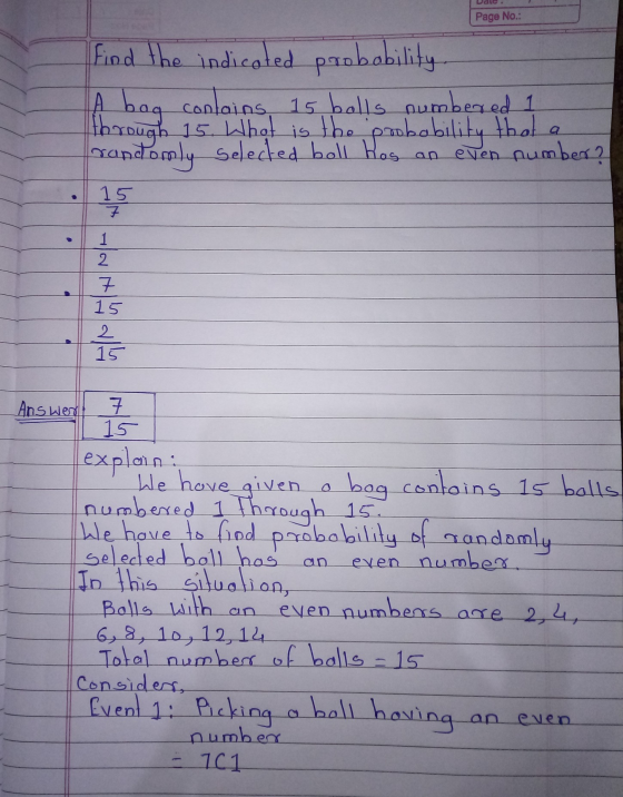 Jale Page No.: Find the indicated probability A bag conloins, 15 balls numbeaed 1 through 15. What is the probability that ra