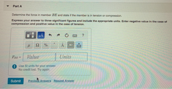 Part A Determine the force in member BE and state if the member is in tension or compression. Express your answer to three si