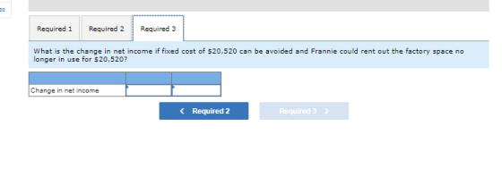 Required 1 Required 2 Required 3 What is the change in net income if fixed cost of $20,520 can be avoided and Frannie could r