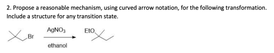 2. Propose a reasonable mechanism, using curved arrow notation, for the following transformation. Include a structure for any