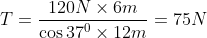 T =\frac{120 N\times 6 m }{\cos 37^{0}\times 12 m}= 75N