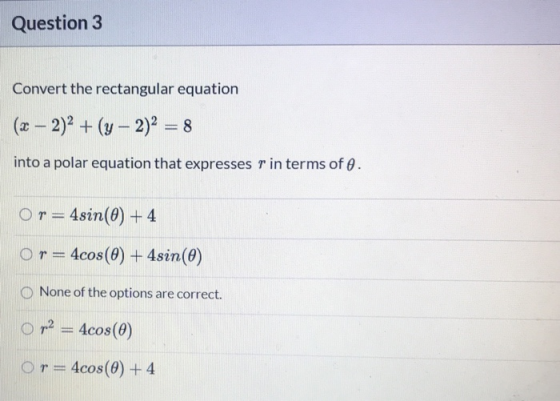 Question 3 Convert the rectangular equation (x - 2)2 + (y - 2)2 = 8 into a polar equation that expresses r in terms of . Or=4