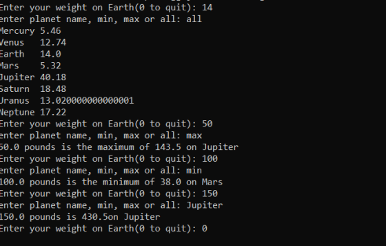 Enter your weight on Earth(0 to quit): 14 enter planet name, min, max or all: al1 ercury 5.46 enus 12.74 Earth 14.0 Mars 5.32