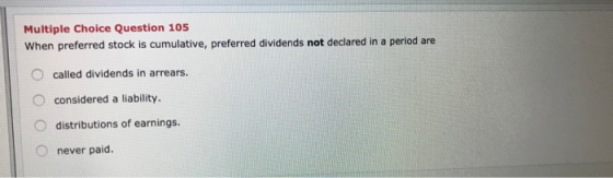 Multiple Choice Question 105 When preferred stock is cumulative, preferred dividends not declared in a period are called divi