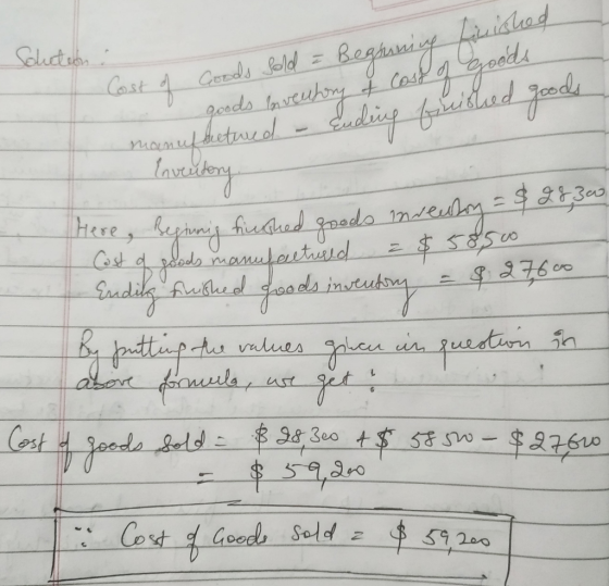 Solution : Cost of Goods Sold = Beghning finished goods inventory of cost of Goods manufactured - Ending finished goods Inven
