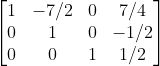 egin{bmatrix} 1 &-7/2 & 0 & 7/4 0 &1 &0 &-1/2 0 & 0 & 1 &1/2 end{bmatrix}