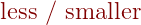 {\color{DarkRed} \text{ less / smaller}}