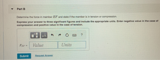 Part B Determine the force in member EF and state if the member is in tension or compression Express your answer to three sig