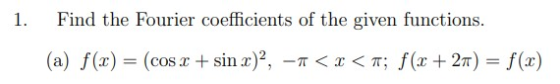 1. Find the Fourier coefficients of the given functions. (a) f(c) = (cos x + sin x)?, -1 < x < T; f(x + 2) = f(x)